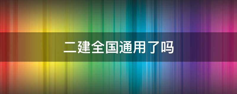 二建全国通用了吗 二建全国通用吗?可以到处挂靠吗