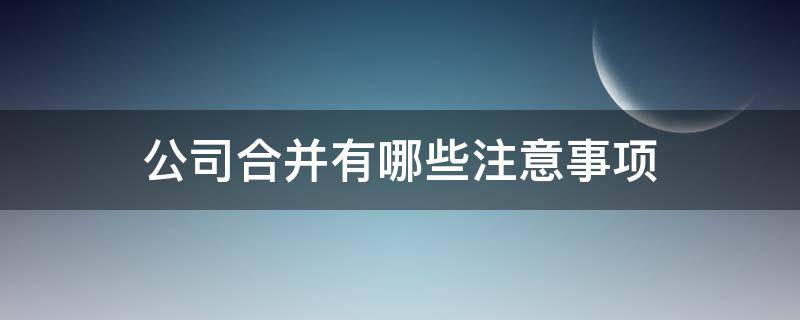公司合并有哪些注意事项（合并公司需要注意什么）