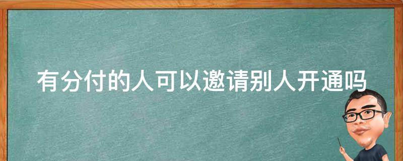 有分付的人可以邀请别人开通吗（微信分付可以通过别人邀请开通吗）