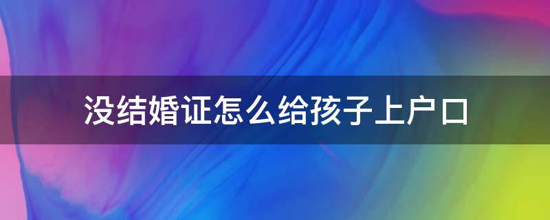 没结婚证怎么给孩子上户口（没结婚证怎么给小孩上男方户口）