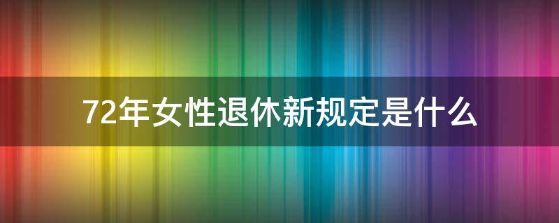 72年女性退休新规定是什么（72年女性退休新规定是什么样的）