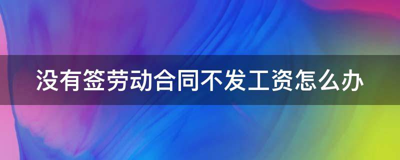 没有签劳动合同不发工资怎么办 没签合同不给工资怎么办