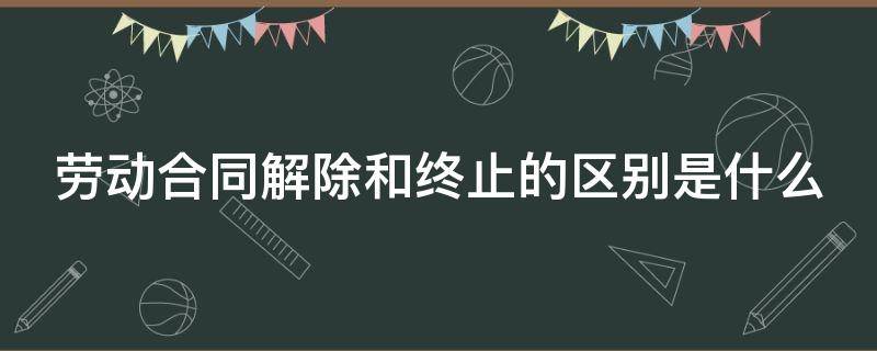 劳动合同解除和终止的区别是什么