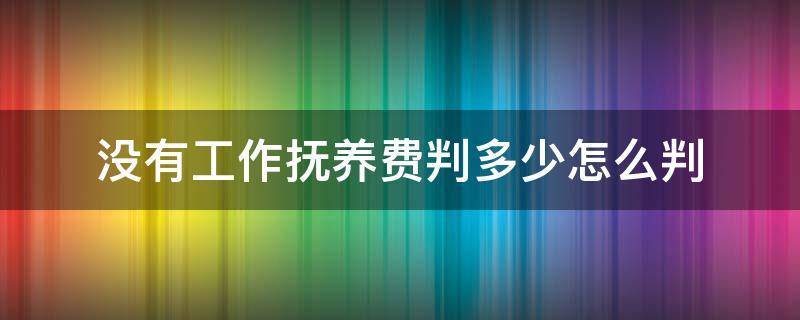 没有工作抚养费判多少怎么判 没有工作抚养费应该给多少