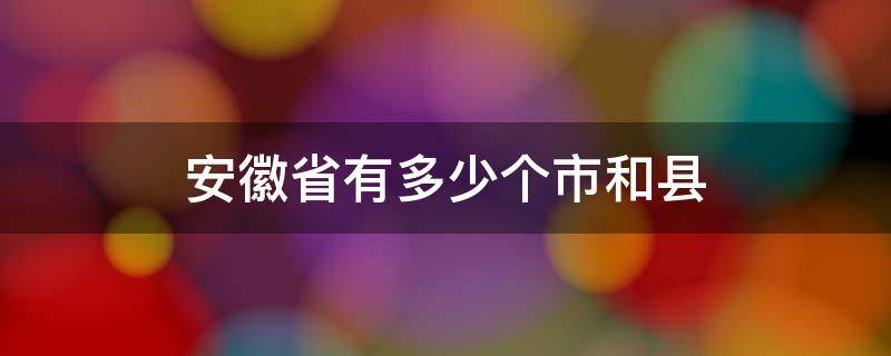 安徽省有多少个市和县（安徽省有多少个市和县和人口）