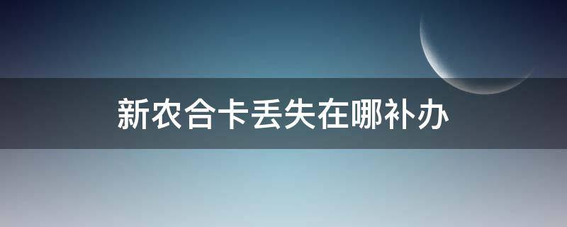 新农合卡丢失在哪补办 新农合卡弄丢了怎么补办