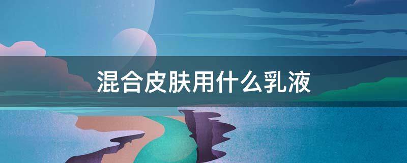 混合皮肤用什么乳液 混和皮肤用什么水乳