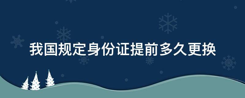 我国规定身份证提前多久更换（我国规定身份证提前多久更换一次）