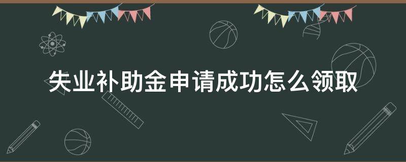 失业补助金申请成功怎么领取（失业补助金申请成功怎么领取的）