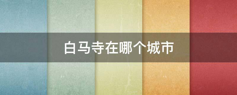 白马寺在哪个城市(白马寺在市区吗)