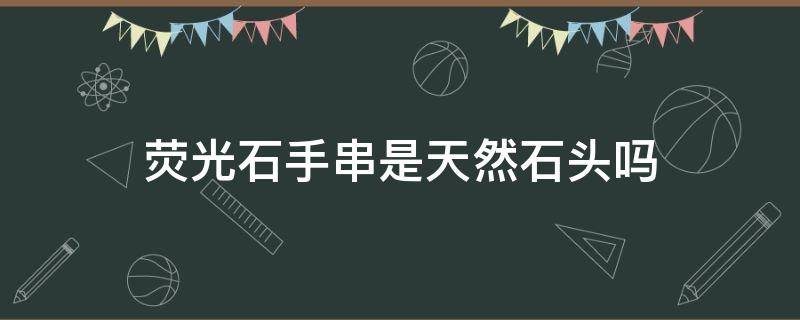 荧光石手串是天然石头吗（荧光石手串有什么害处吗）