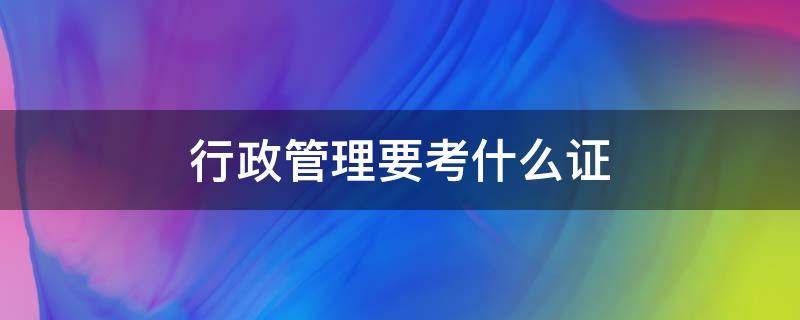 行政管理要考什么证（行政管理考什么证可以挂靠）