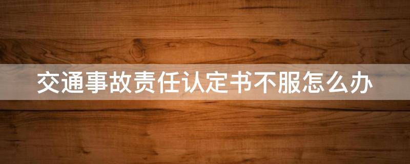 交通事故责任认定书不服怎么办
