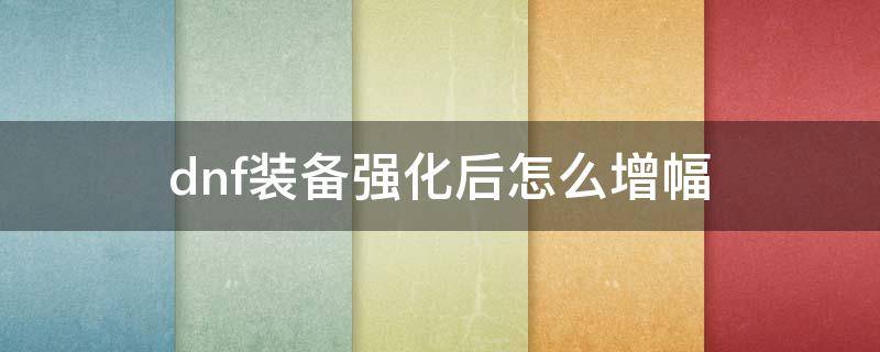 dnf装备强化后怎么增幅（dnf装备强化之后怎么增幅）