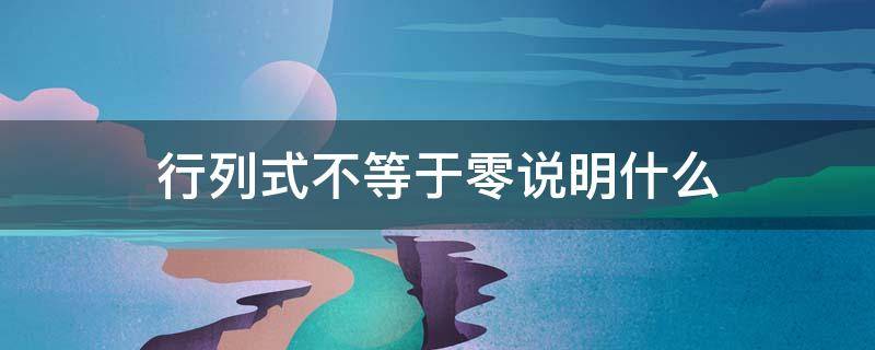 行列式不等于零说明什么 非齐次线性方程组行列式不等于零说明什么