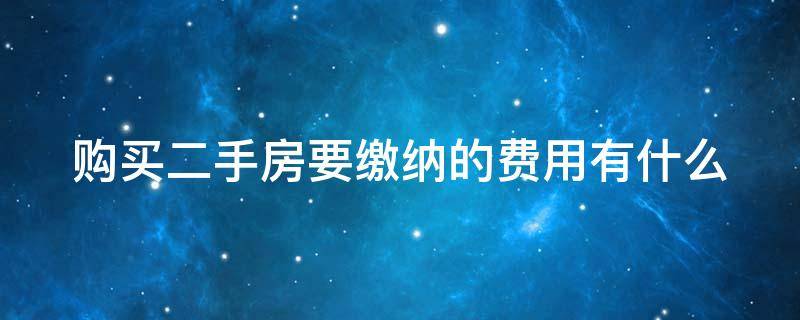 购买二手房要缴纳的费用有什么（购买二手房需缴纳哪些费用）
