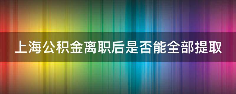 上海公积金离职后是否能全部提取