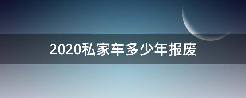 2020私家车多少年报废（2020年私家轿车多少年报废）