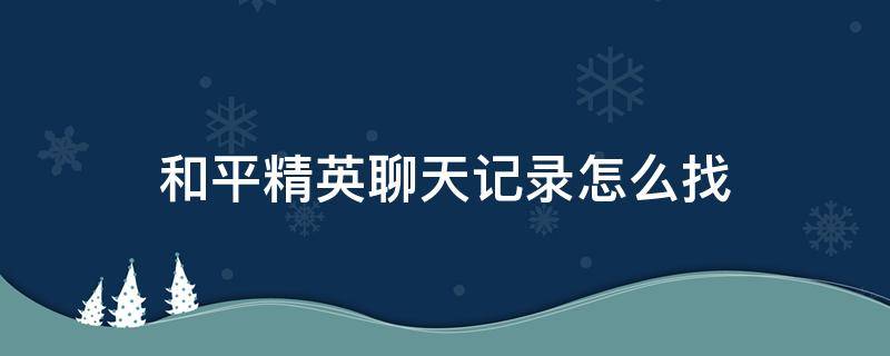 和平精英聊天记录怎么找（和平精英聊天记录怎么找到）