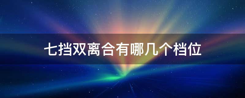 七挡双离合有哪几个档位（七挡双离合有哪几个档位）