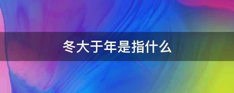 冬大于年是指什么（冬大于年是指立冬还是冬至）