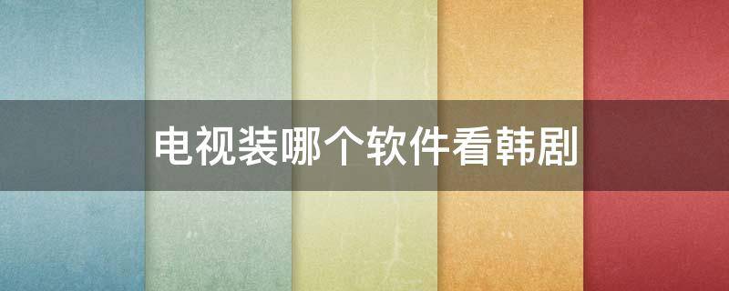 电视装哪个软件看韩剧 电视装哪个软件看韩剧最好