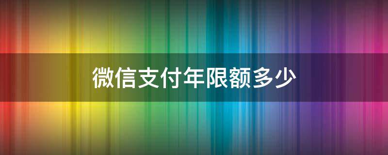 微信支付年限额多少 微信支付年限额多少怎么查