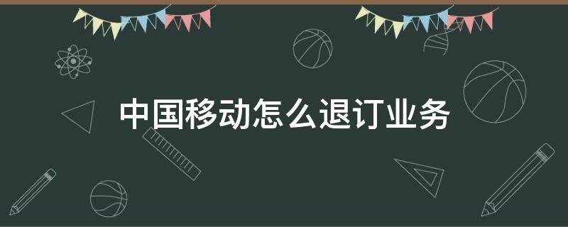中国移动怎么退订业务（中国移动怎么退订业务和套餐）