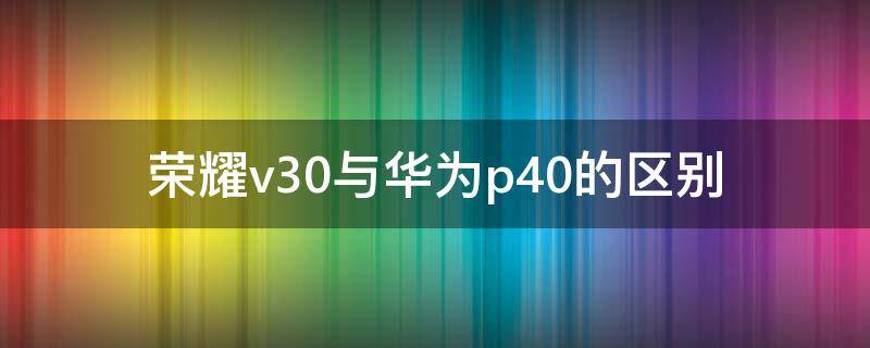 荣耀v30与华为p40的区别 华为p40跟荣耀v30pro