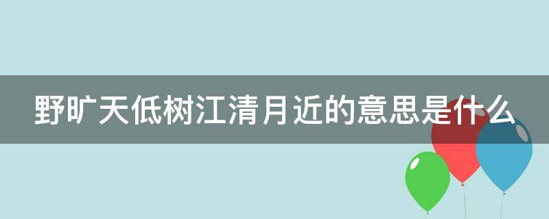 野旷天低树江清月近的意思是什么 野旷天低树江清月近人啥意思