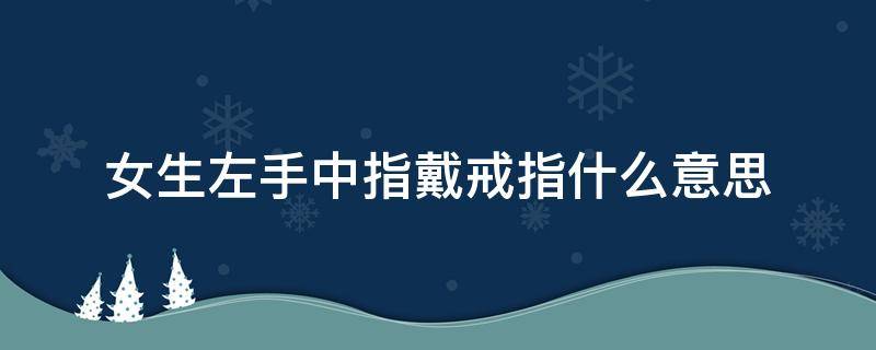 女生左手中指戴戒指什么意思 女生左手中指戴戒指什么意思女