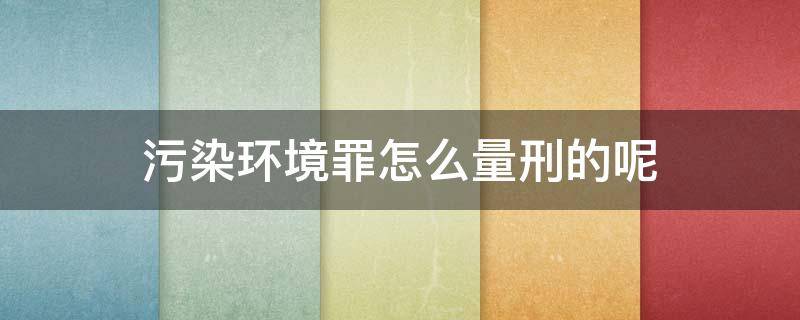 污染环境罪怎么量刑的呢 污染环境罪怎么量刑的呢判几年
