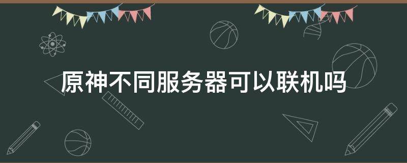 原神不同服务器可以联机吗 原神不同服务器可以联机吗?