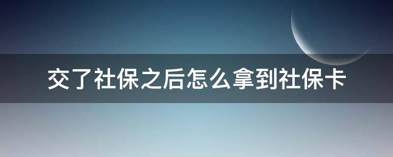 交了社保之后怎么拿到社保卡 社保参保后怎么拿到卡?