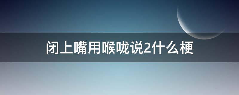 闭上嘴用喉咙说2什么梗