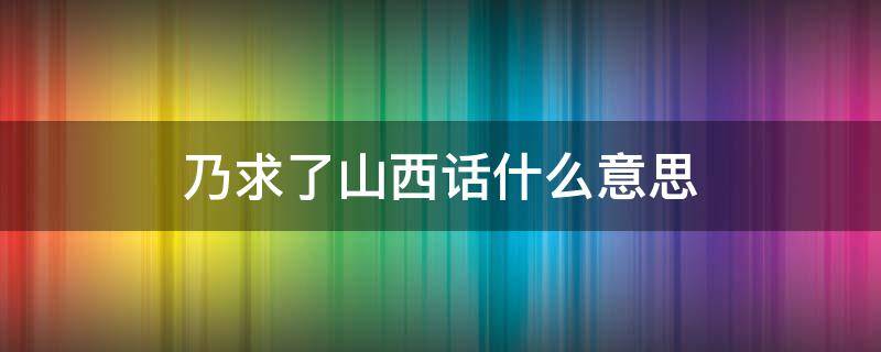 乃求了山西话什么意思（山西人乃求是什么意思）