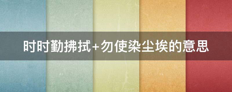 时时勤拂拭（时时勤拂拭,勿使惹尘埃 本来无一物,何处惹尘埃）