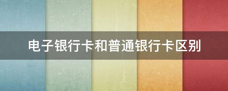 电子银行卡和普通银行卡区别（电子银行卡和普通银行卡区别在哪）