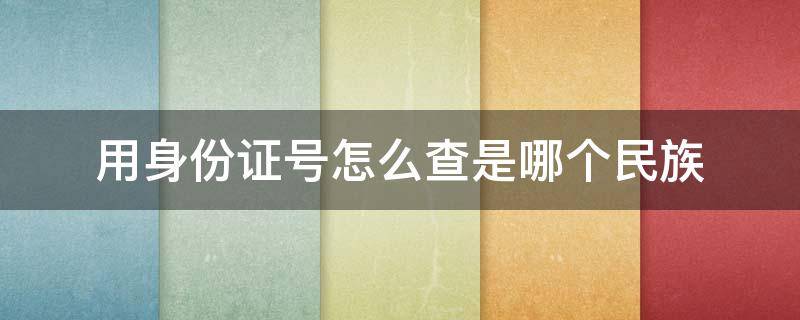 用身份证号怎么查是哪个民族 身份证号码能查出民族吗
