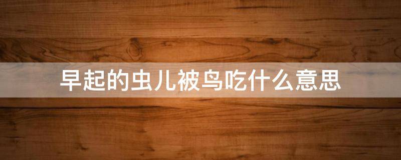 早起的虫儿被鸟吃什么意思 早起的鸟儿有虫吃,早起的虫儿被鸟吃什么意思