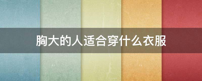 胸大的人适合穿什么衣服 胸大的人适合穿什么衣服显胸小