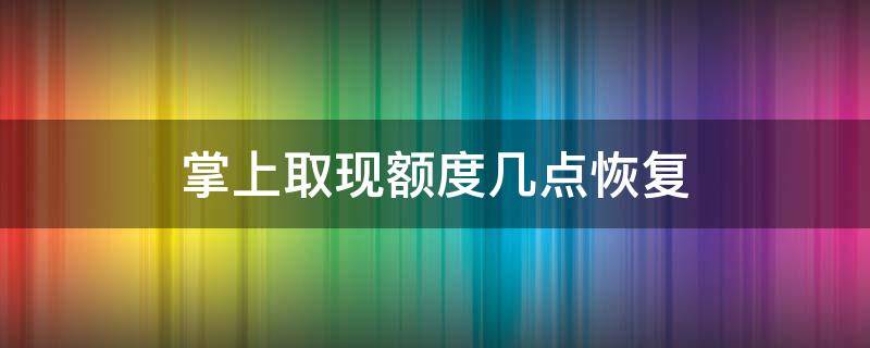 掌上取现额度几点恢复（掌上取现当日额度已用完）