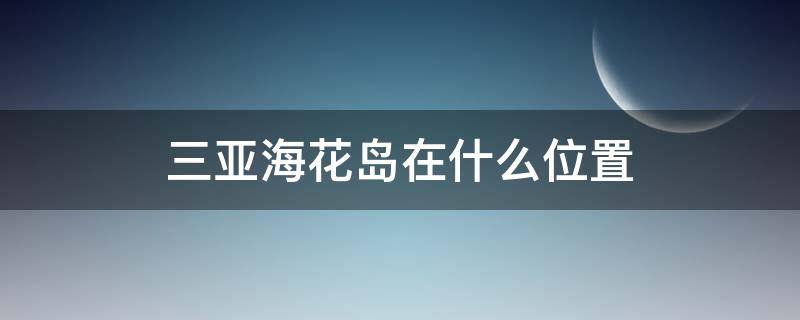 三亚海花岛在什么位置 三亚海花岛在什么地方