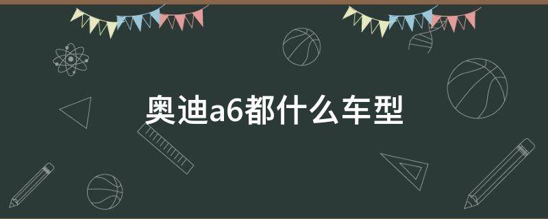 奥迪a6都什么车型（奥迪a6都什么车型的）