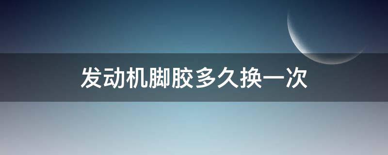 发动机脚胶多久换一次 汽车发动机机脚胶多久需要更换