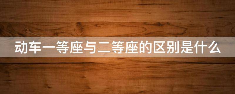动车一等座与二等座的区别是什么 动车一等座与二等座的区别是什么意思