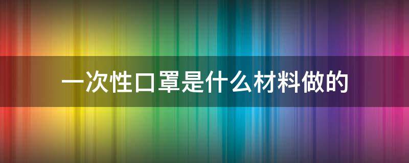 一次性口罩是什么材料做的（一次性口罩是什么材料制作的）
