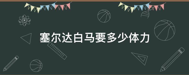 塞尔达白马要多少体力(塞尔达白马要多少体力值)