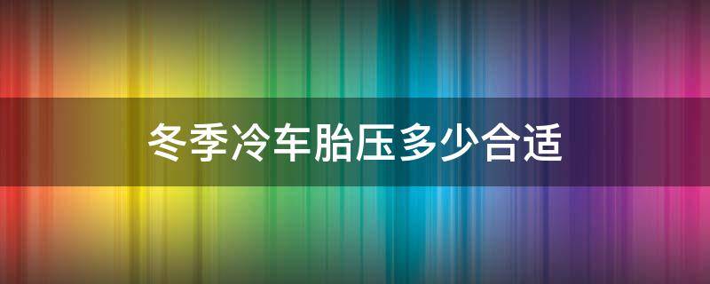 冬季冷车胎压多少合适(冬天冷车汽车胎压多少合适)