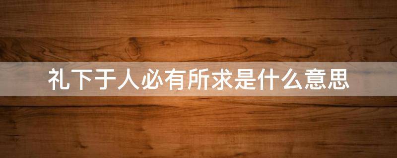 礼下于人必有所求是什么意思 礼者,在于所处